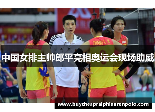 中国女排主帅郎平亮相奥运会现场助威