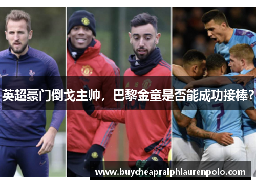 英超豪门倒戈主帅，巴黎金童是否能成功接棒？