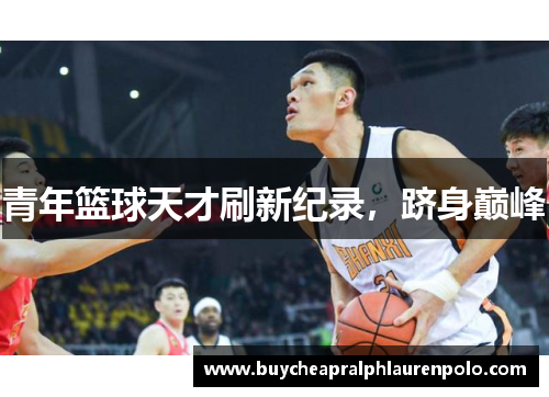 青年篮球天才刷新纪录，跻身巅峰
